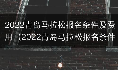 2022青岛马拉松报名条件及费用（2022青岛马拉松报名条件及费用多少）