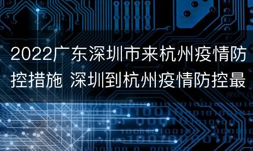 2022广东深圳市来杭州疫情防控措施 深圳到杭州疫情防控最新政策