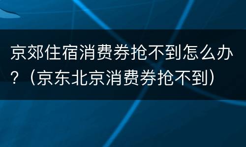 京郊住宿消费券抢不到怎么办?（京东北京消费券抢不到）