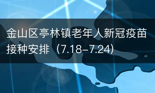 金山区亭林镇老年人新冠疫苗接种安排（7.18-7.24）