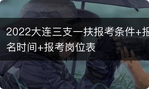 2022大连三支一扶报考条件+报名时间+报考岗位表
