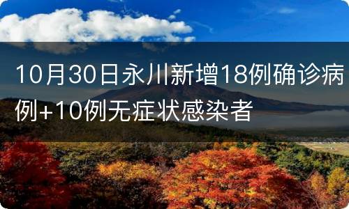 10月30日永川新增18例确诊病例+10例无症状感染者