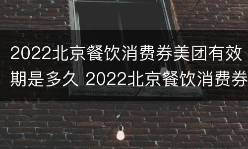 2022北京餐饮消费券美团有效期是多久 2022北京餐饮消费券美团有效期是多久呀