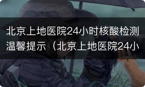 北京上地医院24小时核酸检测温馨提示（北京上地医院24小时核酸检测温馨提示）