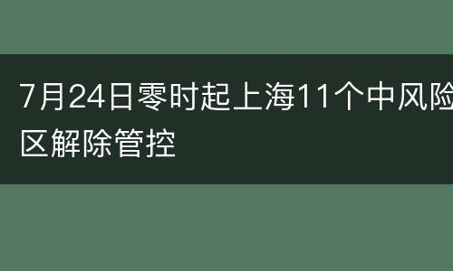 7月24日零时起上海11个中风险区解除管控