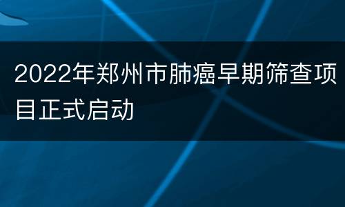 2022年郑州市肺癌早期筛查项目正式启动