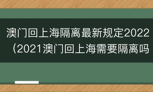 澳门回上海隔离最新规定2022（2021澳门回上海需要隔离吗）