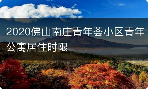 2020佛山南庄青年荟小区青年公寓居住时限