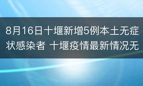 8月16日十堰新增5例本土无症状感染者 十堰疫情最新情况无症状