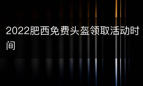 2022肥西免费头盔领取活动时间