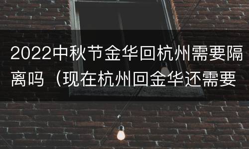 2022中秋节金华回杭州需要隔离吗（现在杭州回金华还需要隔离吗）