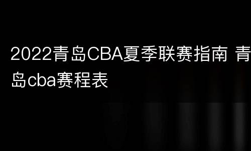 2022青岛CBA夏季联赛指南 青岛cba赛程表