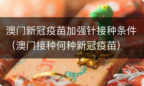 澳门新冠疫苗加强针接种条件（澳门接种何种新冠疫苗）