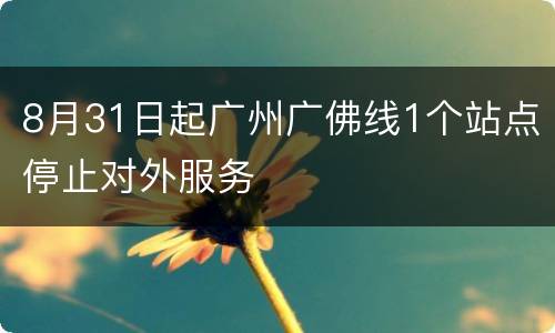8月31日起广州广佛线1个站点停止对外服务