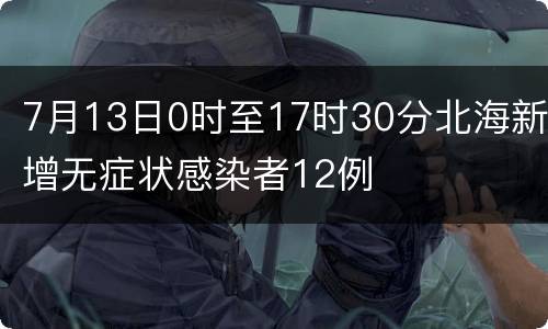 7月13日0时至17时30分北海新增无症状感染者12例