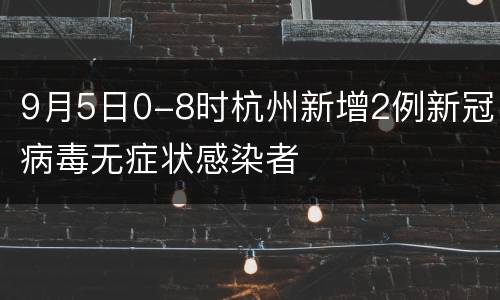 9月5日0-8时杭州新增2例新冠病毒无症状感染者