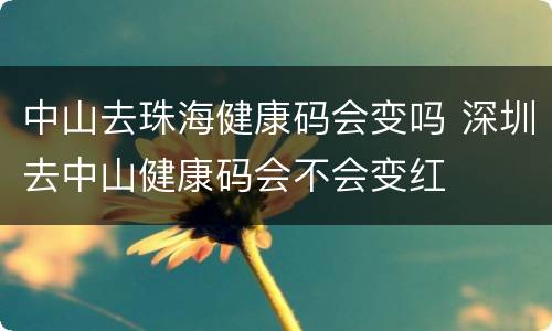 中山去珠海健康码会变吗 深圳去中山健康码会不会变红
