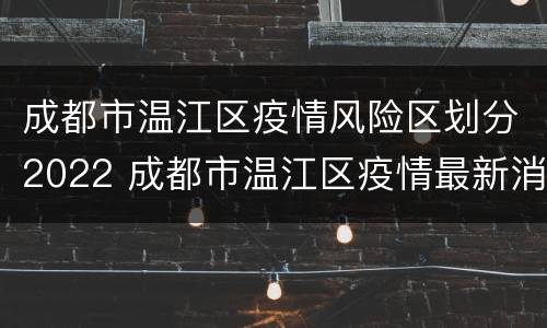 成都市温江区疫情风险区划分2022 成都市温江区疫情最新消息及分布