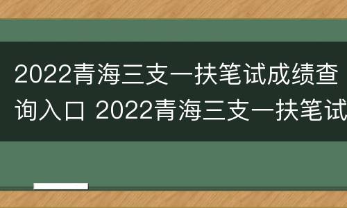 2022青海三支一扶笔试成绩查询入口 2022青海三支一扶笔试成绩查询入口在哪里