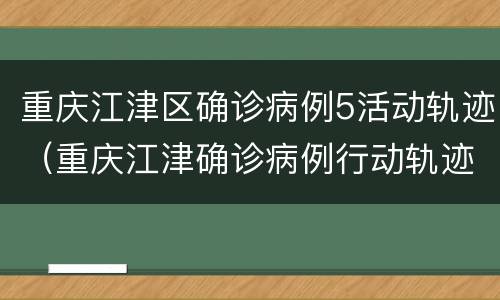 重庆江津区确诊病例5活动轨迹（重庆江津确诊病例行动轨迹）