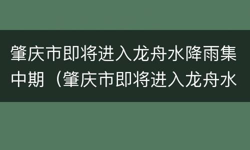肇庆市即将进入龙舟水降雨集中期（肇庆市即将进入龙舟水降雨集中期是哪一年）