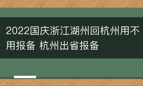 2022国庆浙江湖州回杭州用不用报备 杭州出省报备