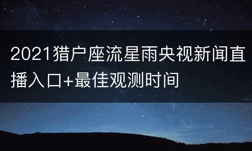 2021猎户座流星雨央视新闻直播入口+最佳观测时间
