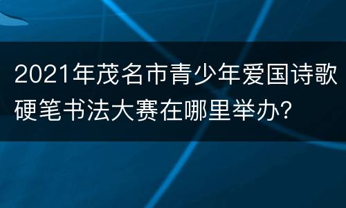 2021年茂名市青少年爱国诗歌硬笔书法大赛在哪里举办？