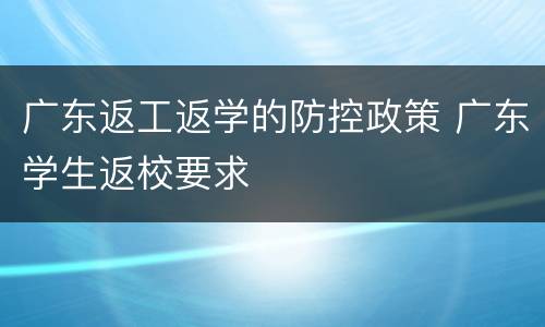 广东返工返学的防控政策 广东学生返校要求