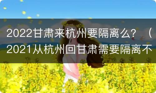 2022甘肃来杭州要隔离么？（2021从杭州回甘肃需要隔离不）
