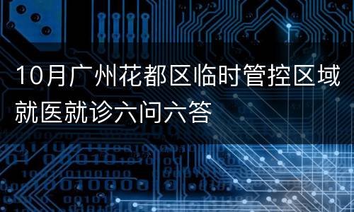 10月广州花都区临时管控区域就医就诊六问六答