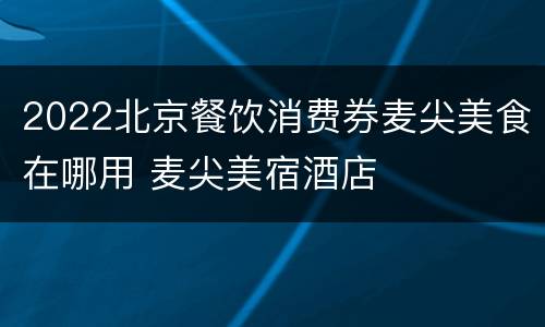 2022北京餐饮消费券麦尖美食在哪用 麦尖美宿酒店