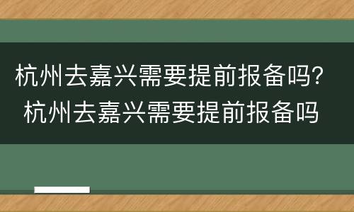 杭州去嘉兴需要提前报备吗？ 杭州去嘉兴需要提前报备吗