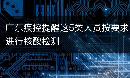 广东疾控提醒这5类人员按要求进行核酸检测
