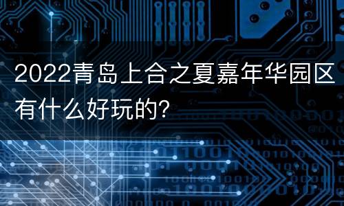 2022青岛上合之夏嘉年华园区有什么好玩的？