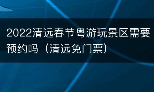 2022清远春节粤游玩景区需要预约吗（清远免门票）