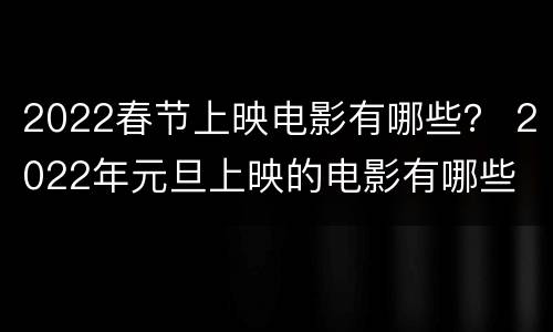 2022春节上映电影有哪些？ 2022年元旦上映的电影有哪些
