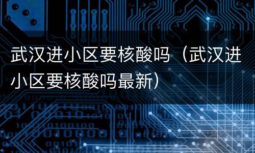 武汉进小区要核酸吗（武汉进小区要核酸吗最新）