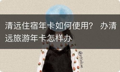 清远住宿年卡如何使用？ 办清远旅游年卡怎样办