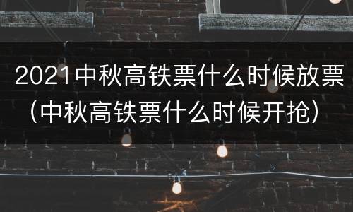 2021中秋高铁票什么时候放票（中秋高铁票什么时候开抢）