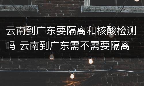 云南到广东要隔离和核酸检测吗 云南到广东需不需要隔离