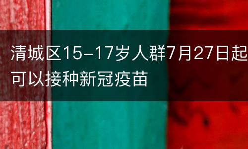 清城区15-17岁人群7月27日起可以接种新冠疫苗