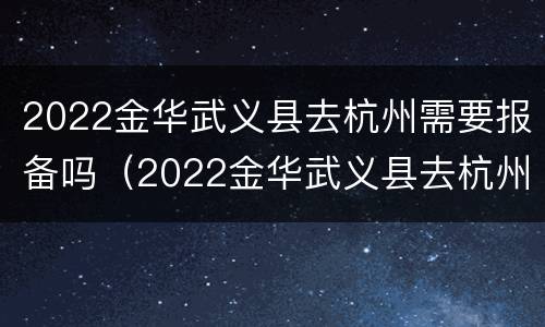 2022金华武义县去杭州需要报备吗（2022金华武义县去杭州需要报备吗现在）