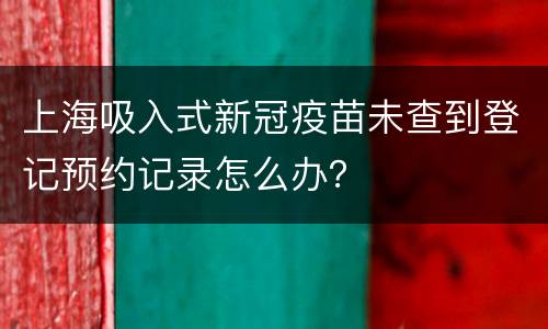 上海吸入式新冠疫苗未查到登记预约记录怎么办？