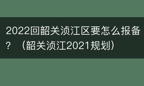 2022回韶关浈江区要怎么报备？（韶关浈江2021规划）