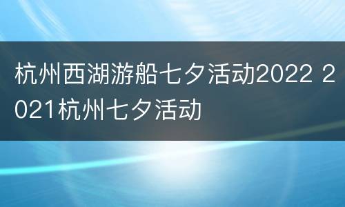 杭州西湖游船七夕活动2022 2021杭州七夕活动