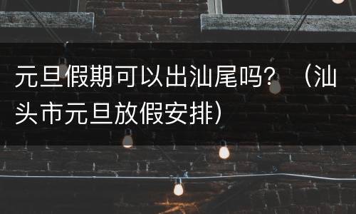 元旦假期可以出汕尾吗？（汕头市元旦放假安排）