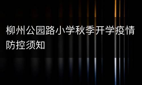 柳州公园路小学秋季开学疫情防控须知