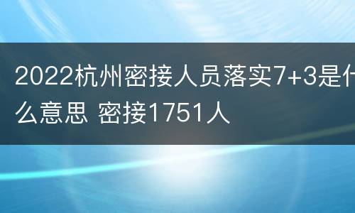 2022杭州密接人员落实7+3是什么意思 密接1751人