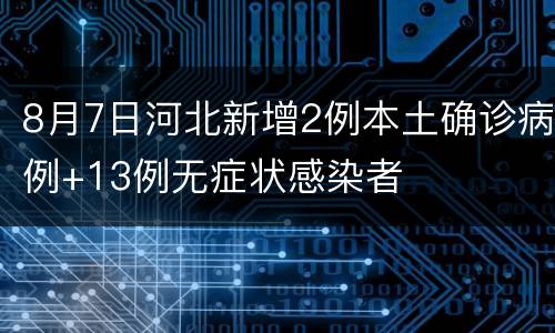 8月7日河北新增2例本土确诊病例+13例无症状感染者